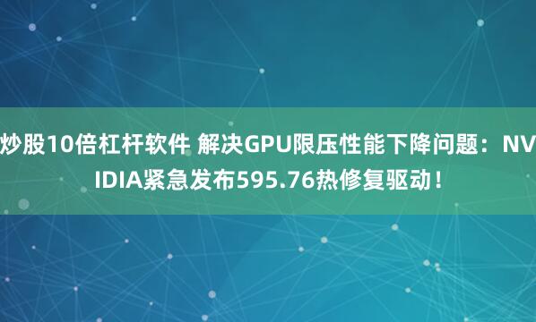 炒股10倍杠杆软件 解决GPU限压性能下降问题：NVIDIA紧急发布595.76热修复驱动！