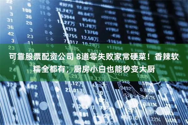 可靠股票配资公司 8道零失败家常硬菜！香辣软糯全都有，厨房小白也能秒变大厨