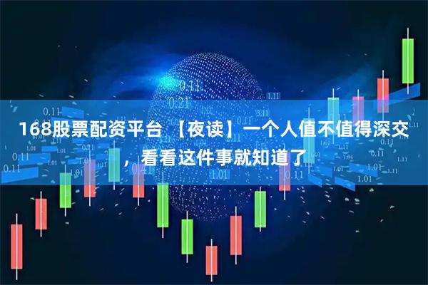 168股票配资平台 【夜读】一个人值不值得深交，看看这件事就知道了