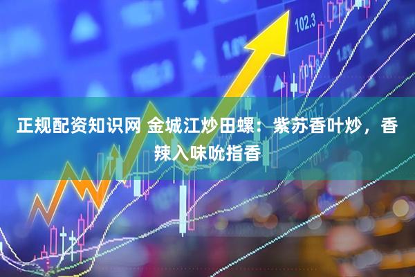 正规配资知识网 金城江炒田螺：紫苏香叶炒，香辣入味吮指香