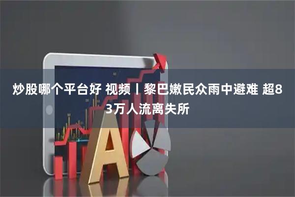 炒股哪个平台好 视频丨黎巴嫩民众雨中避难 超83万人流离失所