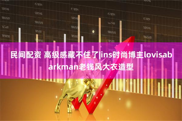 民间配资 高级感藏不住了|ins时尚博主lovisabarkman老钱风大衣造型