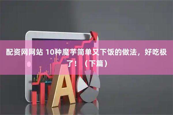 配资网网站 10种魔芋简单又下饭的做法，好吃极了！（下篇）