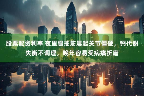 股票配资利率 夜里腿抽筋晨起关节僵硬，钙代谢失衡不调理，晚年容易受病痛折磨