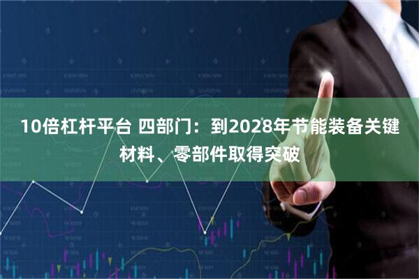 10倍杠杆平台 四部门：到2028年节能装备关键材料、零部件取得突破