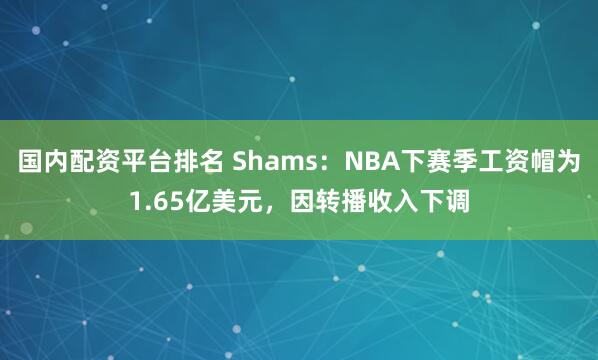 国内配资平台排名 Shams：NBA下赛季工资帽为1.65亿美元，因转播收入下调