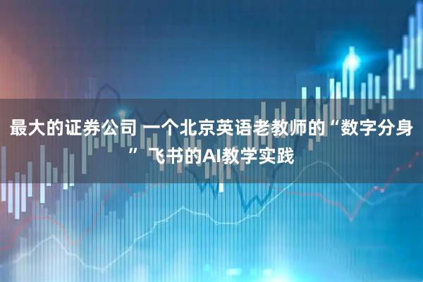 最大的证券公司 一个北京英语老教师的“数字分身” 飞书的AI教学实践