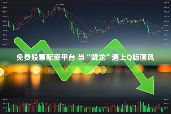 免费股票配资平台 当“鲲龙”遇上Q版画风