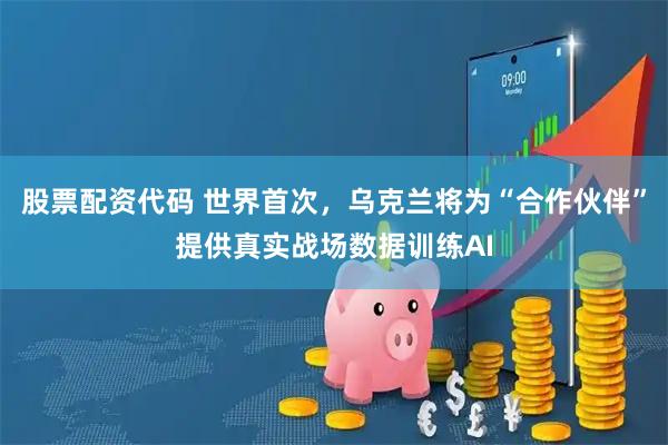 股票配资代码 世界首次，乌克兰将为“合作伙伴”提供真实战场数据训练AI