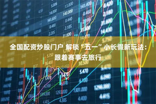 全国配资炒股门户 解锁“五一”小长假新玩法：跟着赛事去旅行