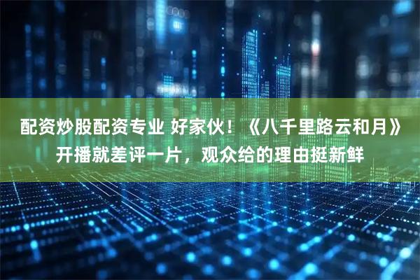 配资炒股配资专业 好家伙！《八千里路云和月》开播就差评一片，观众给的理由挺新鲜