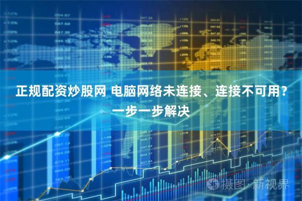 正规配资炒股网 电脑网络未连接、连接不可用？一步一步解决