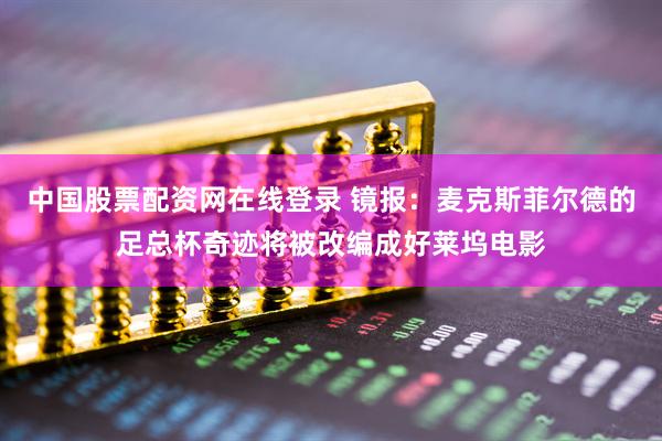 中国股票配资网在线登录 镜报：麦克斯菲尔德的足总杯奇迹将被改编成好莱坞电影