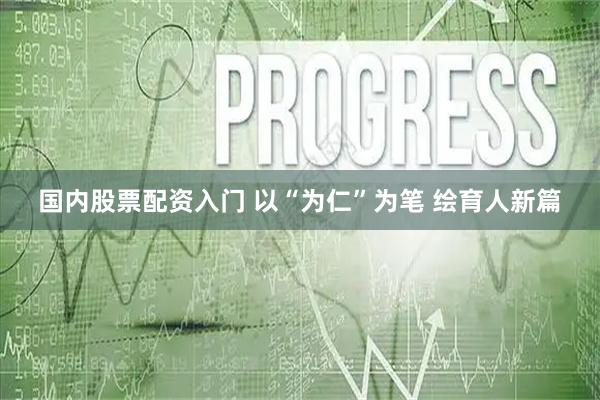 国内股票配资入门 以“为仁”为笔 绘育人新篇