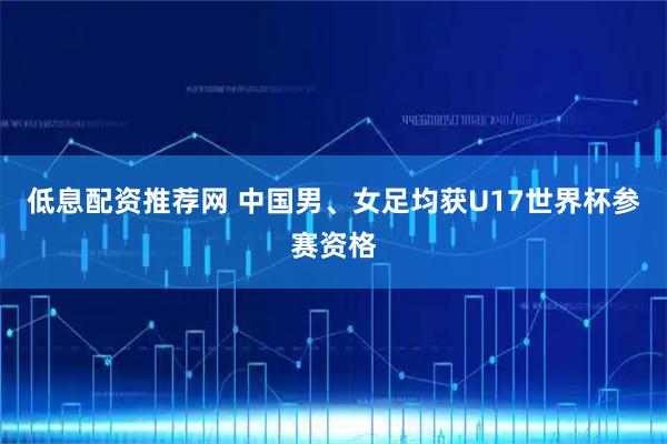 低息配资推荐网 中国男、女足均获U17世界杯参赛资格