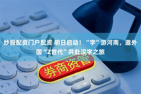 炒股配资门户配资 明日启动！“字”游河南，邀外国“Z世代”共赴汉字之旅