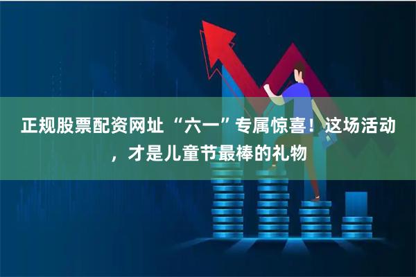 正规股票配资网址 “六一”专属惊喜！这场活动，才是儿童节最棒的礼物