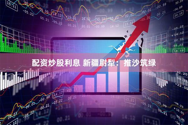配资炒股利息 新疆尉犁：推沙筑绿