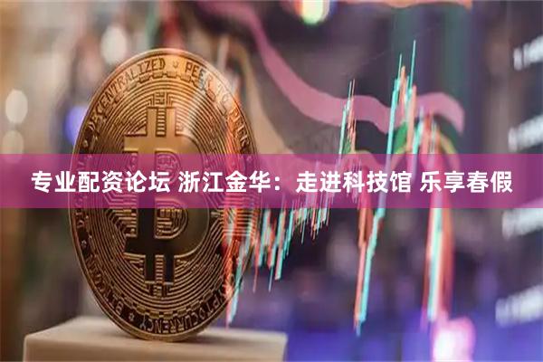 专业配资论坛 浙江金华：走进科技馆 乐享春假