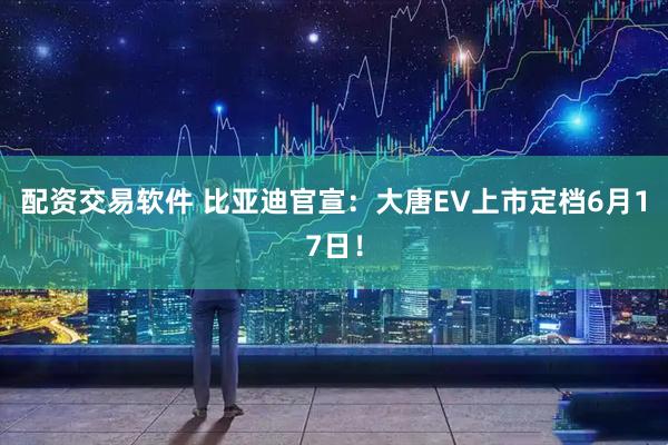 配资交易软件 比亚迪官宣：大唐EV上市定档6月17日！