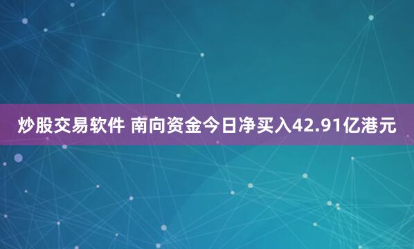 炒股交易软件 南向资金今日净买入42.91亿港元