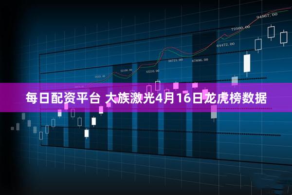 每日配资平台 大族激光4月16日龙虎榜数据