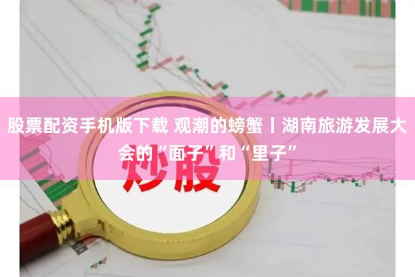 股票配资手机版下载 观潮的螃蟹丨湖南旅游发展大会的“面子”和“里子”