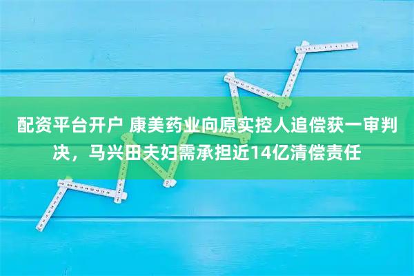 配资平台开户 康美药业向原实控人追偿获一审判决，马兴田夫妇需承担近14亿清偿责任