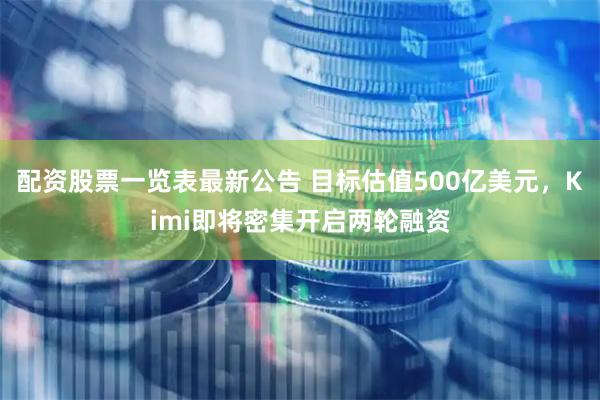 配资股票一览表最新公告 目标估值500亿美元，Kimi即将密集开启两轮融资
